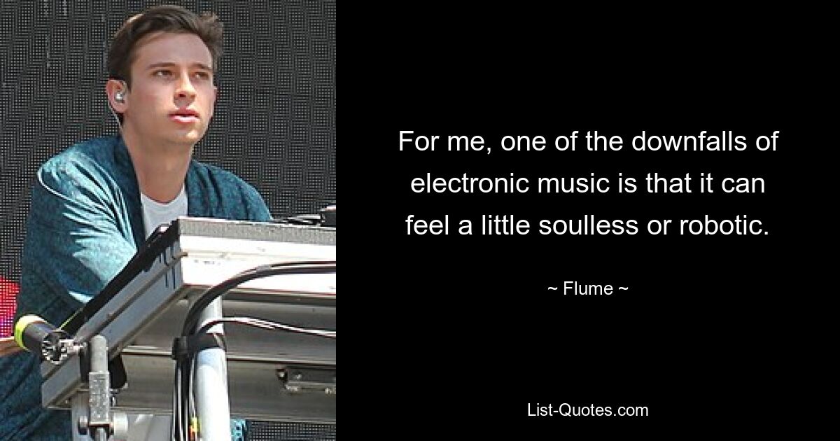 For me, one of the downfalls of electronic music is that it can feel a little soulless or robotic. — © Flume