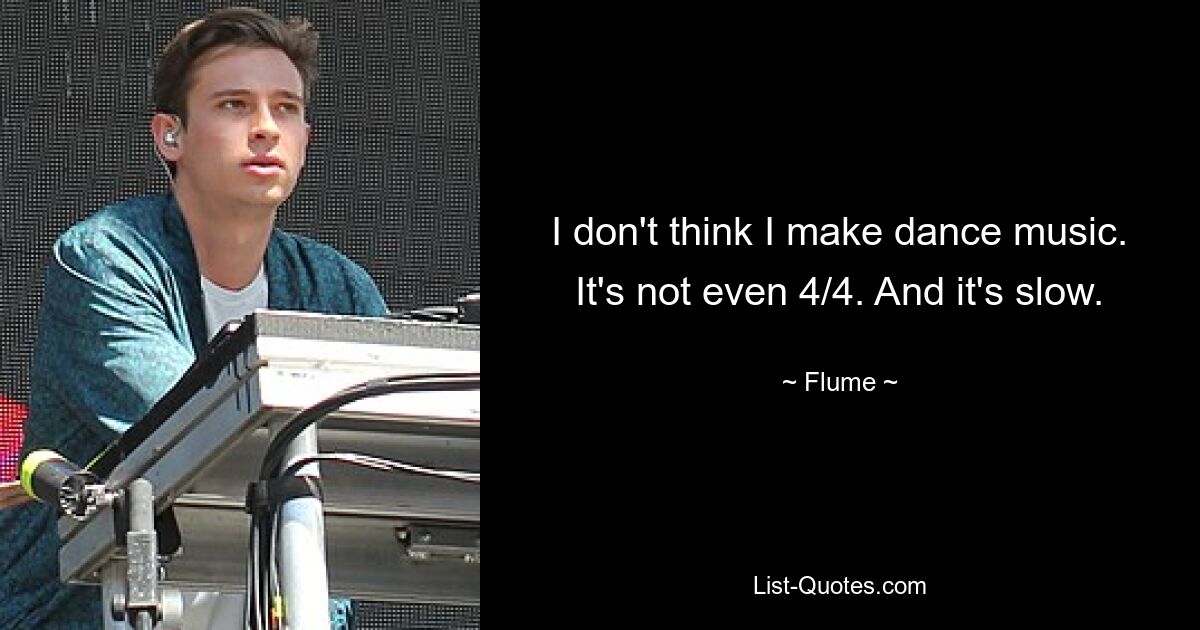 I don't think I make dance music. It's not even 4/4. And it's slow. — © Flume