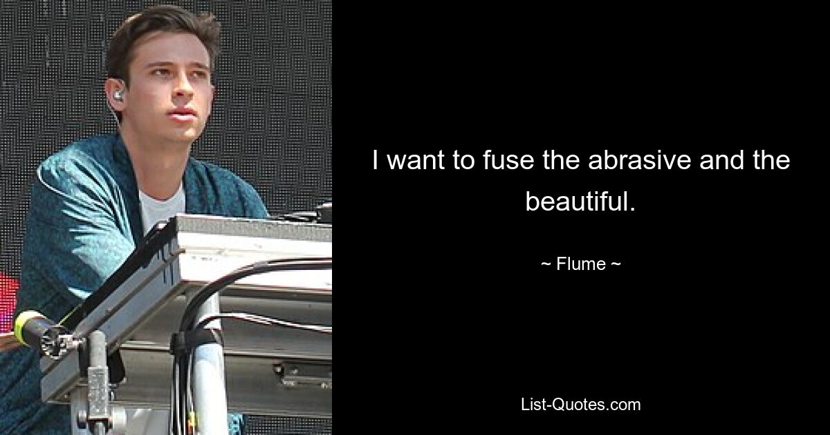 I want to fuse the abrasive and the beautiful. — © Flume