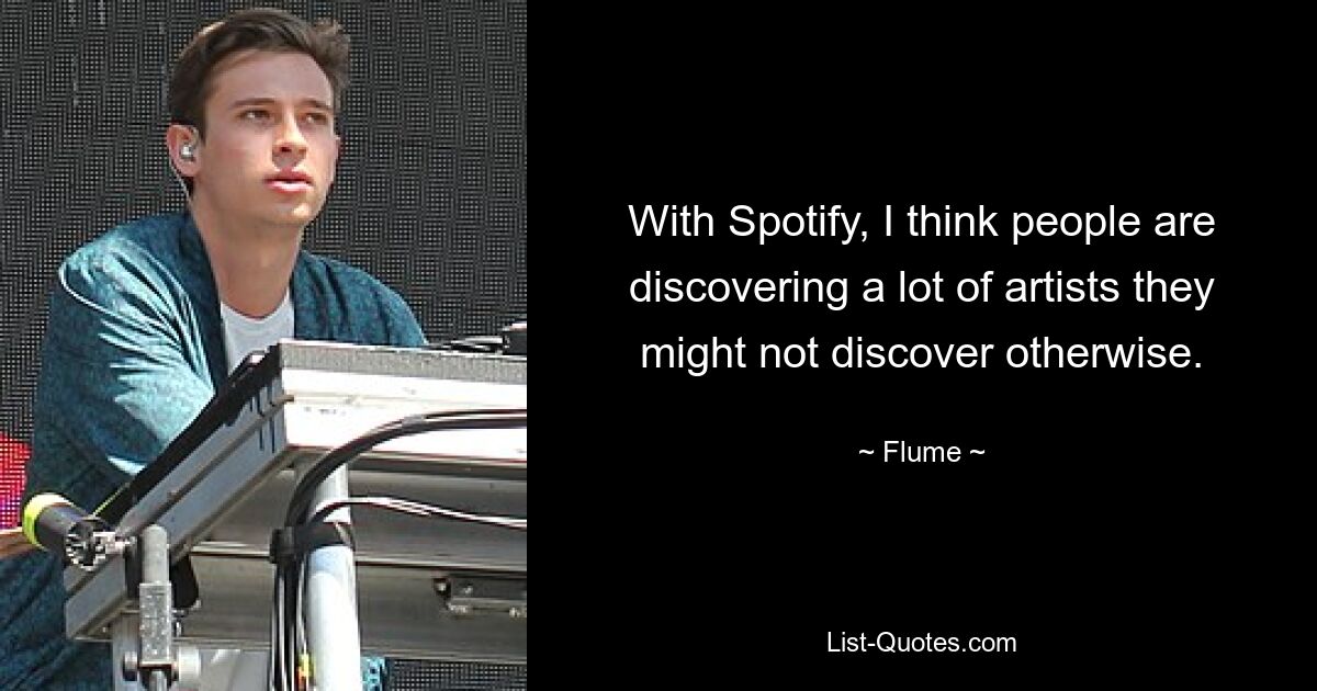 Ich glaube, dass die Leute mit Spotify viele Künstler entdecken, die sie sonst vielleicht nicht entdecken würden. — © Flume