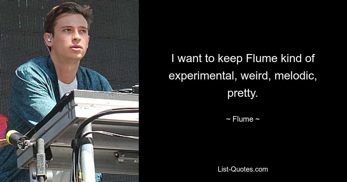 I want to keep Flume kind of experimental, weird, melodic, pretty. — © Flume