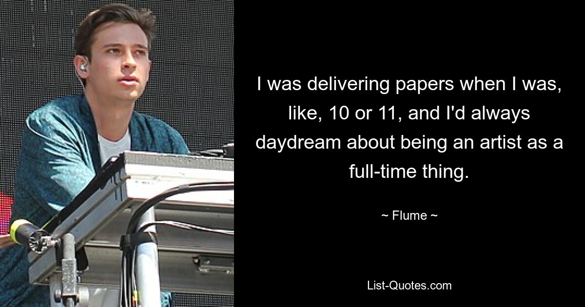 I was delivering papers when I was, like, 10 or 11, and I'd always daydream about being an artist as a full-time thing. — © Flume