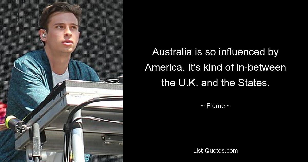 Australia is so influenced by America. It's kind of in-between the U.K. and the States. — © Flume