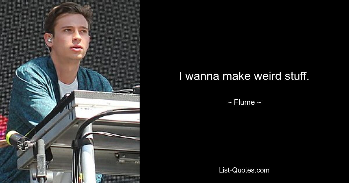 I wanna make weird stuff. — © Flume