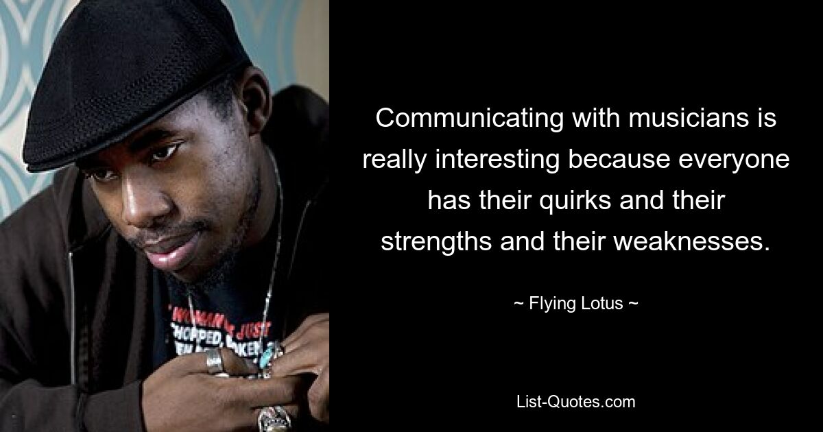 Communicating with musicians is really interesting because everyone has their quirks and their strengths and their weaknesses. — © Flying Lotus