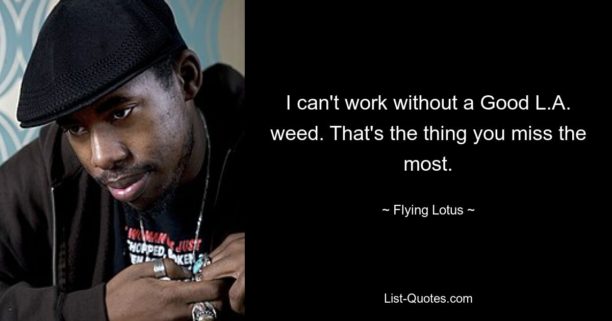 I can't work without a Good L.A. weed. That's the thing you miss the most. — © Flying Lotus