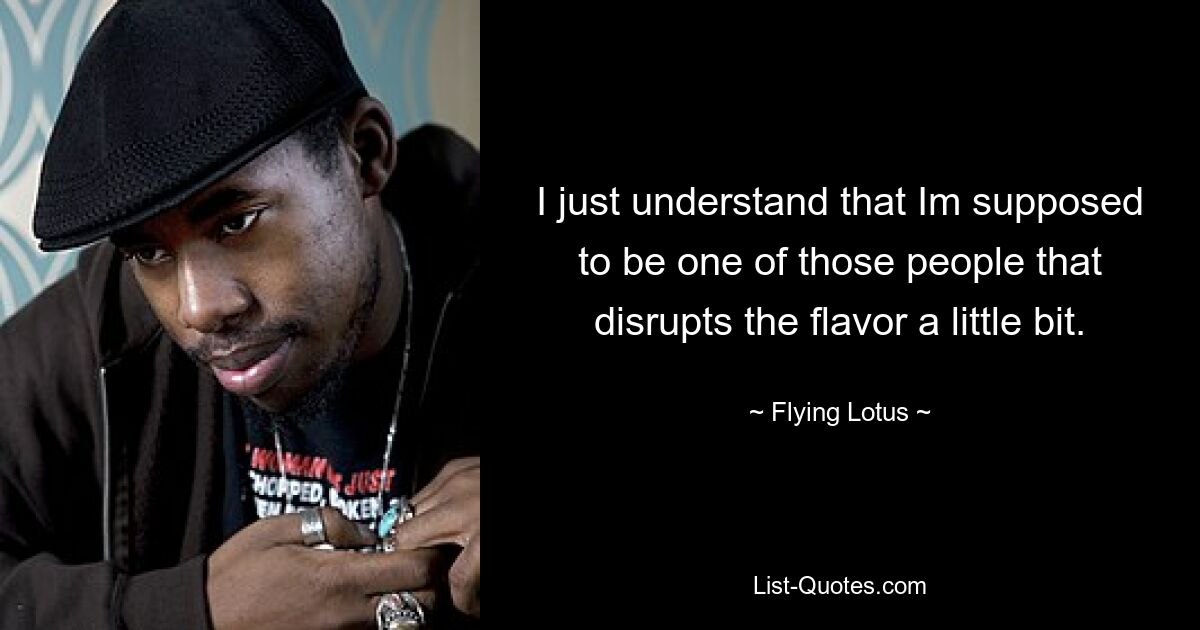 I just understand that Im supposed to be one of those people that disrupts the flavor a little bit. — © Flying Lotus