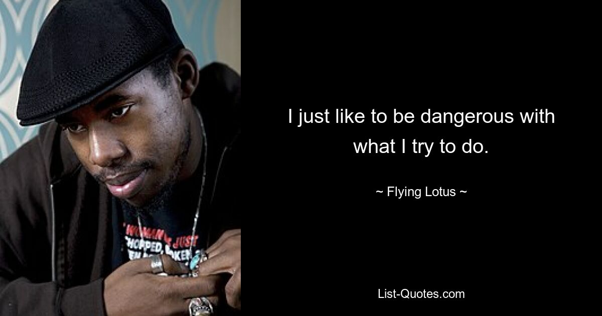 I just like to be dangerous with what I try to do. — © Flying Lotus