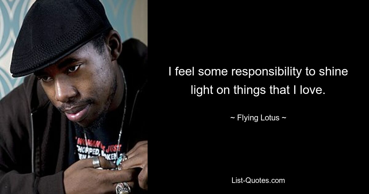 I feel some responsibility to shine light on things that I love. — © Flying Lotus