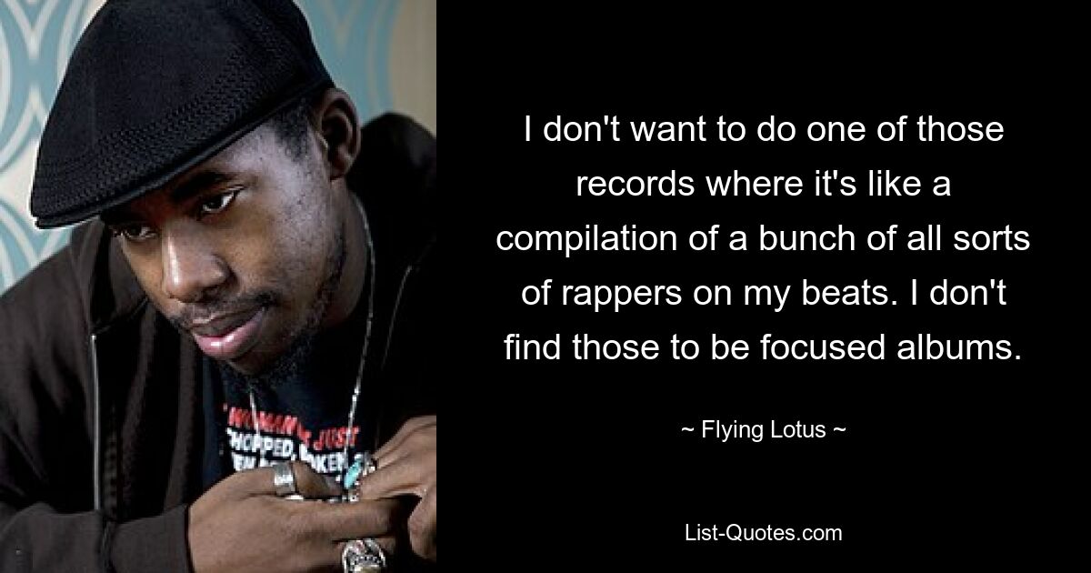 I don't want to do one of those records where it's like a compilation of a bunch of all sorts of rappers on my beats. I don't find those to be focused albums. — © Flying Lotus