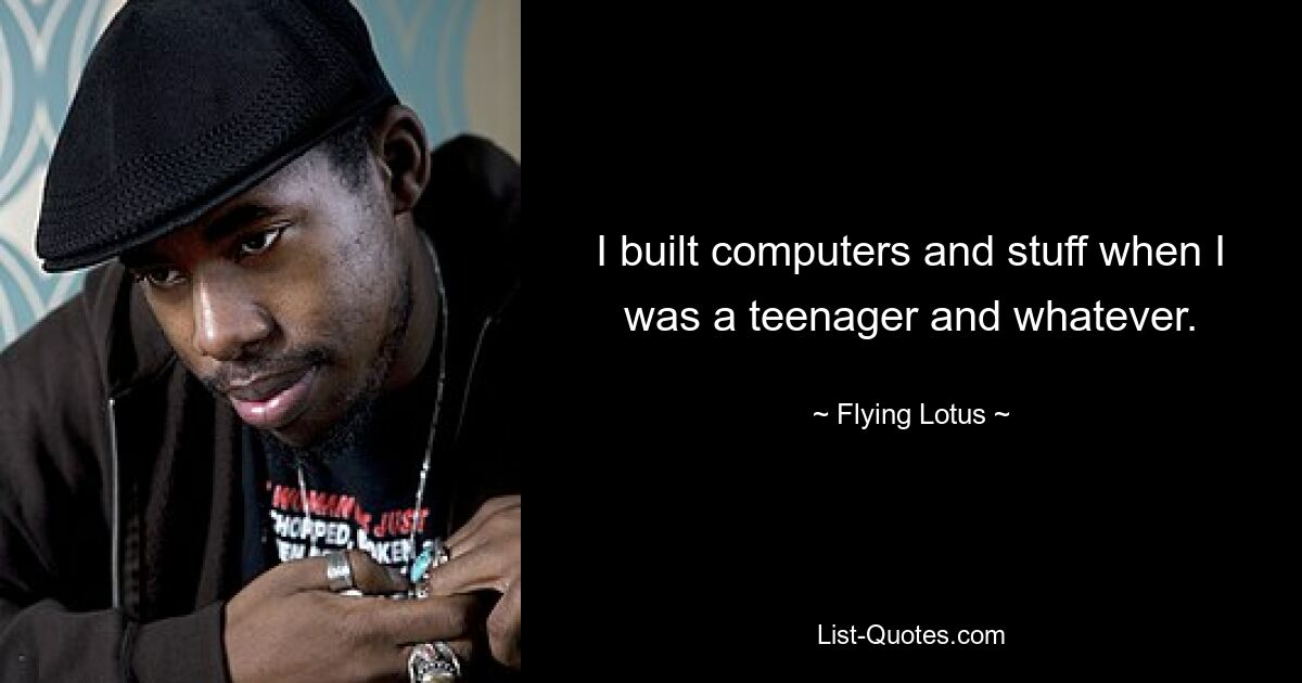 I built computers and stuff when I was a teenager and whatever. — © Flying Lotus