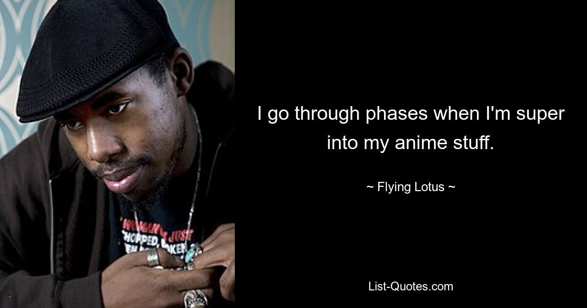 I go through phases when I'm super into my anime stuff. — © Flying Lotus