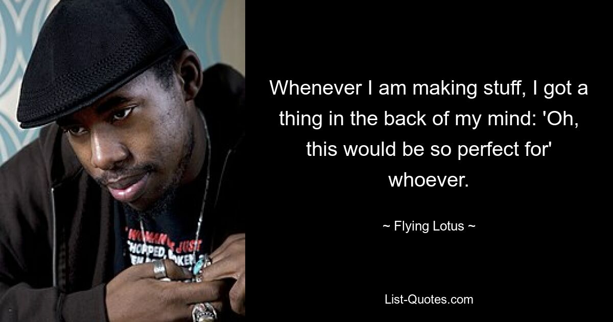 Whenever I am making stuff, I got a thing in the back of my mind: 'Oh, this would be so perfect for' whoever. — © Flying Lotus