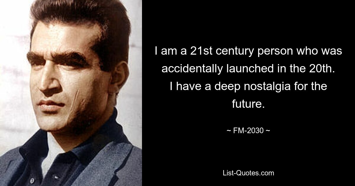 I am a 21st century person who was accidentally launched in the 20th. I have a deep nostalgia for the future. — © FM-2030