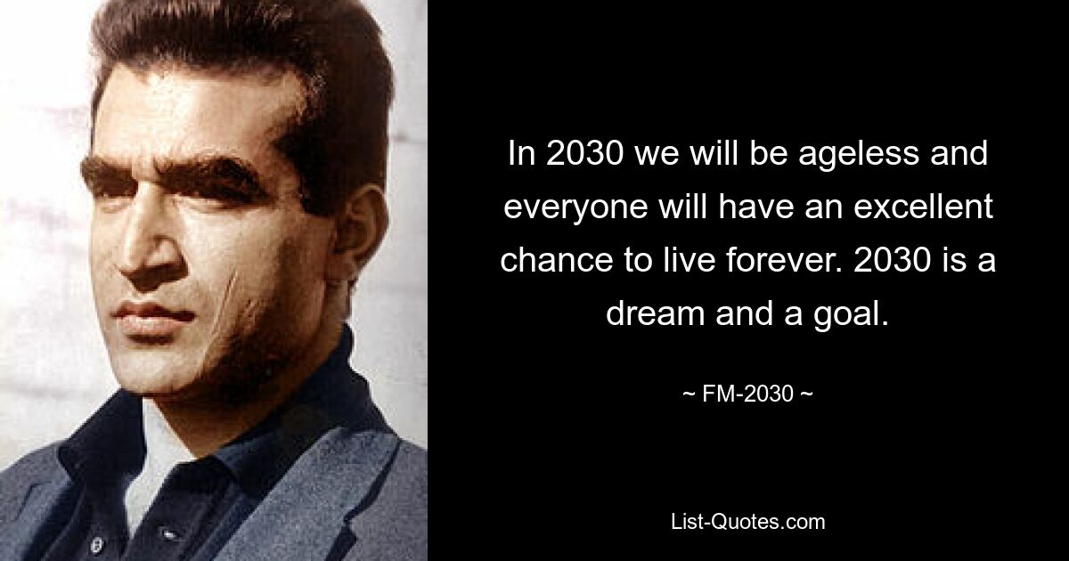 In 2030 we will be ageless and everyone will have an excellent chance to live forever. 2030 is a dream and a goal. — © FM-2030