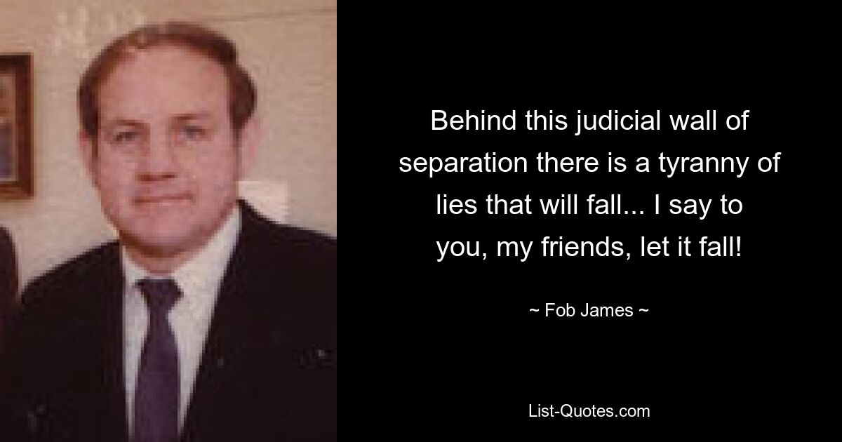 Behind this judicial wall of separation there is a tyranny of lies that will fall... I say to you, my friends, let it fall! — © Fob James