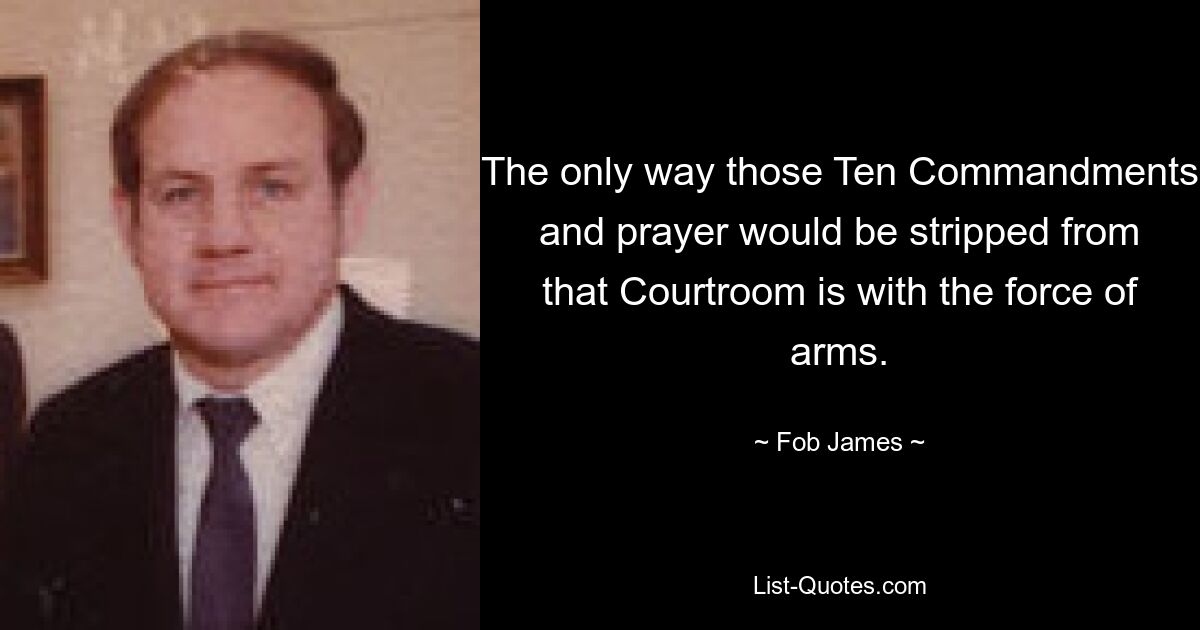 The only way those Ten Commandments and prayer would be stripped from that Courtroom is with the force of arms. — © Fob James