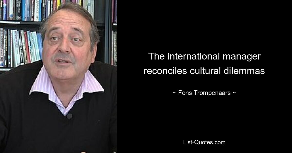 The international manager reconciles cultural dilemmas — © Fons Trompenaars