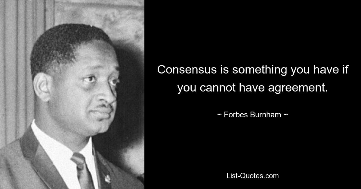 Consensus is something you have if you cannot have agreement. — © Forbes Burnham