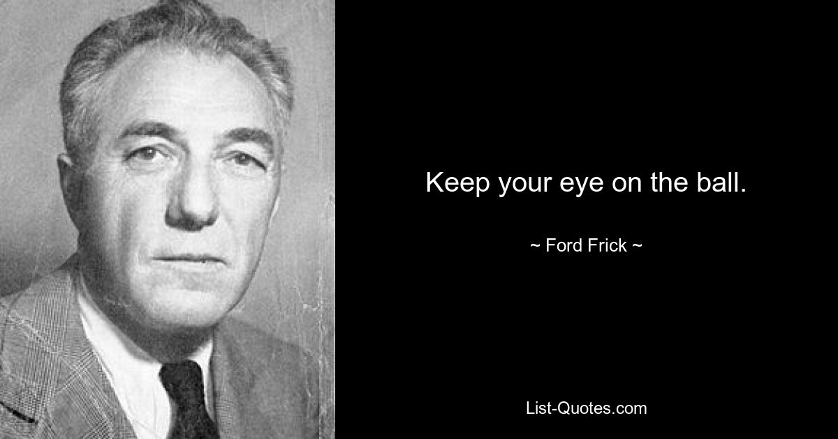 Keep your eye on the ball. — © Ford Frick