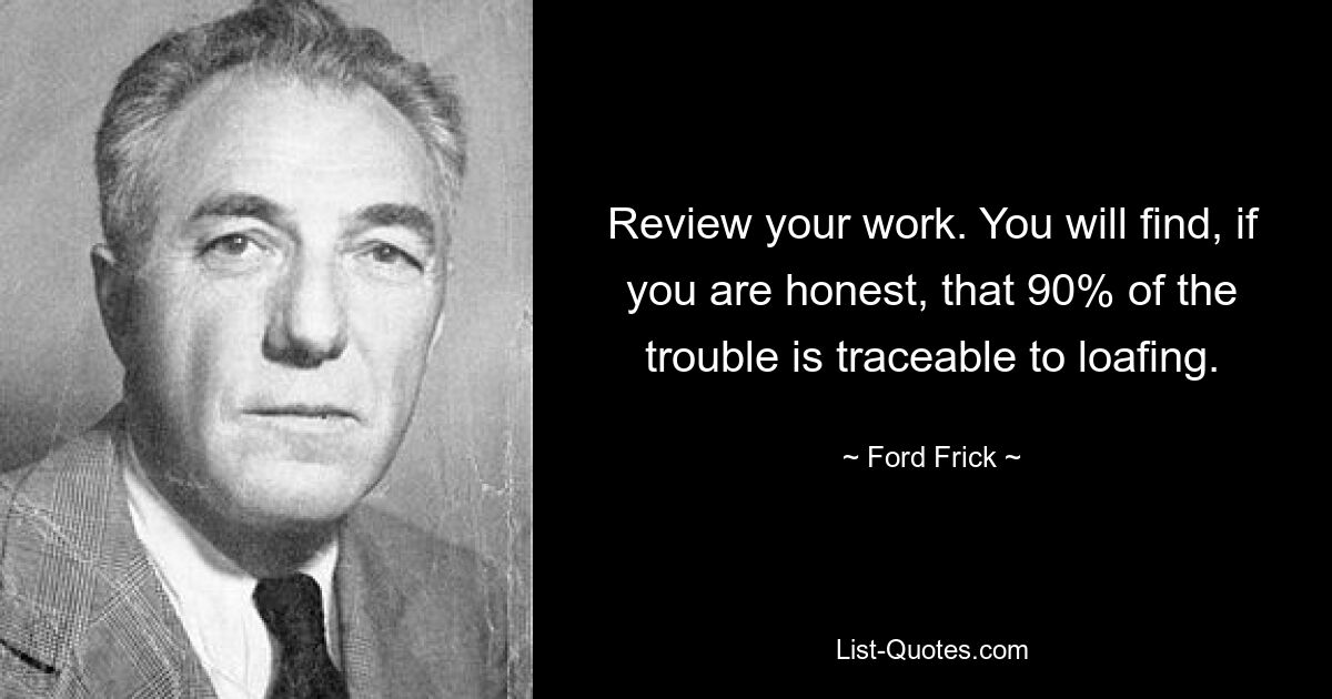 Review your work. You will find, if you are honest, that 90% of the trouble is traceable to loafing. — © Ford Frick