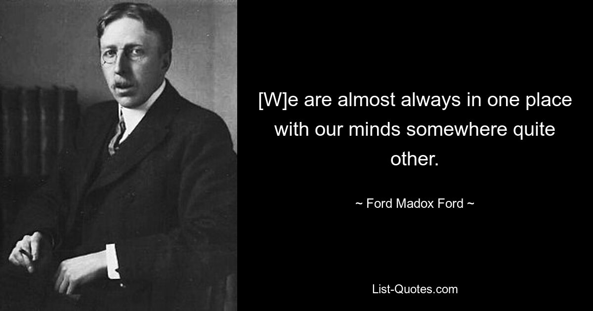 [W]e are almost always in one place with our minds somewhere quite other. — © Ford Madox Ford