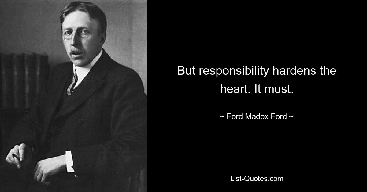 But responsibility hardens the heart. It must. — © Ford Madox Ford