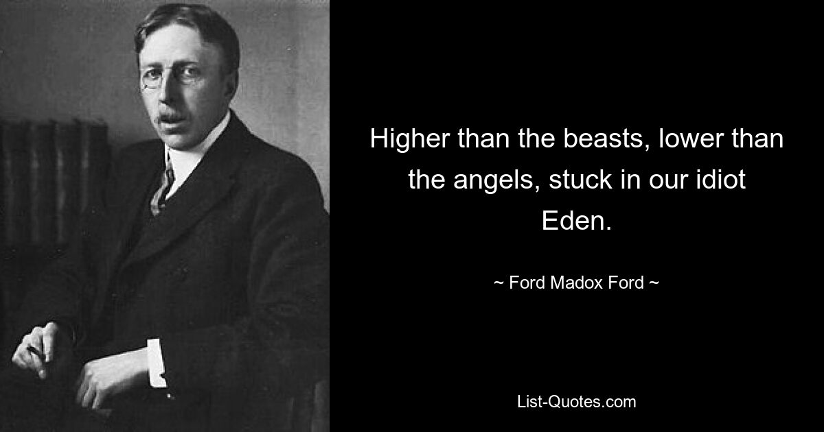 Higher than the beasts, lower than the angels, stuck in our idiot Eden. — © Ford Madox Ford