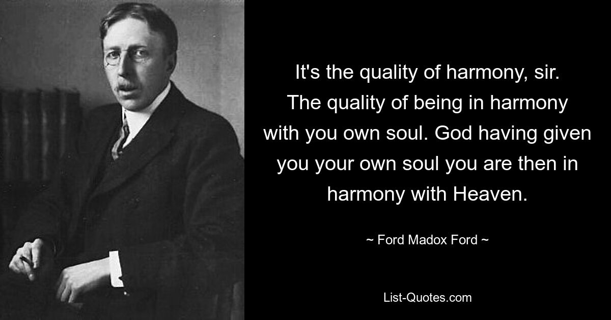 It's the quality of harmony, sir. The quality of being in harmony with you own soul. God having given you your own soul you are then in harmony with Heaven. — © Ford Madox Ford