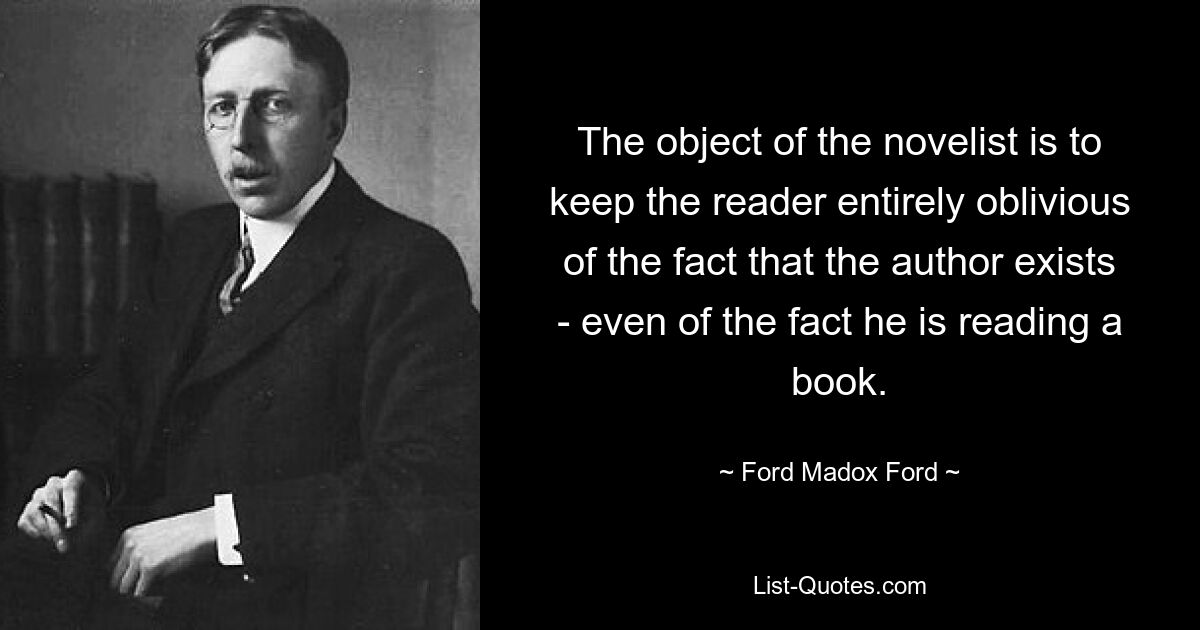 The object of the novelist is to keep the reader entirely oblivious of the fact that the author exists - even of the fact he is reading a book. — © Ford Madox Ford