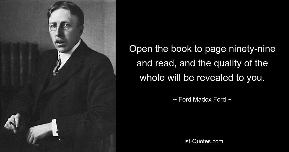 Open the book to page ninety-nine and read, and the quality of the whole will be revealed to you. — © Ford Madox Ford