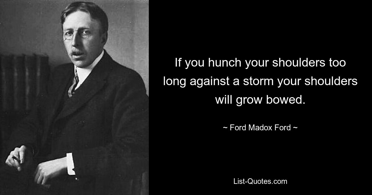 If you hunch your shoulders too long against a storm your shoulders will grow bowed. — © Ford Madox Ford