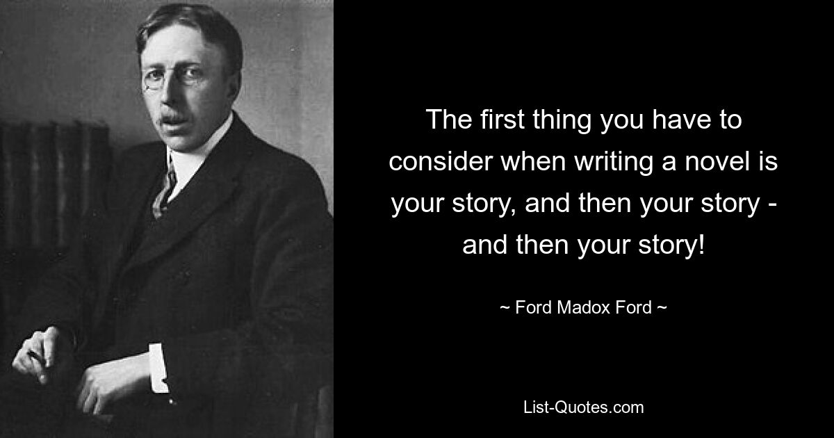 The first thing you have to consider when writing a novel is your story, and then your story - and then your story! — © Ford Madox Ford