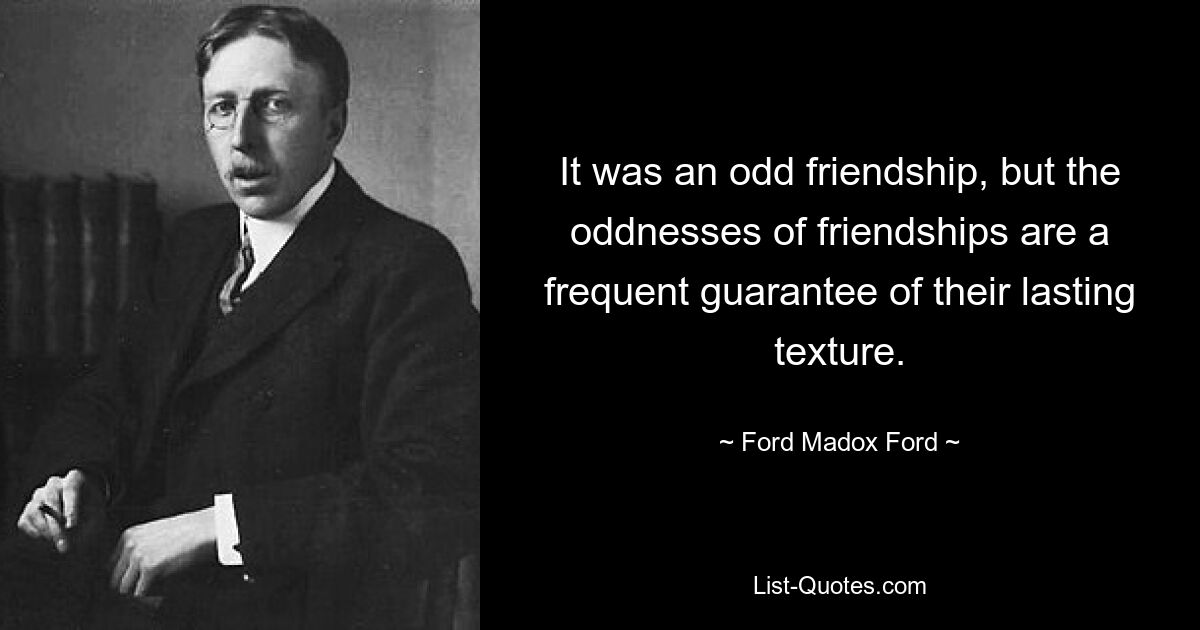 It was an odd friendship, but the oddnesses of friendships are a frequent guarantee of their lasting texture. — © Ford Madox Ford