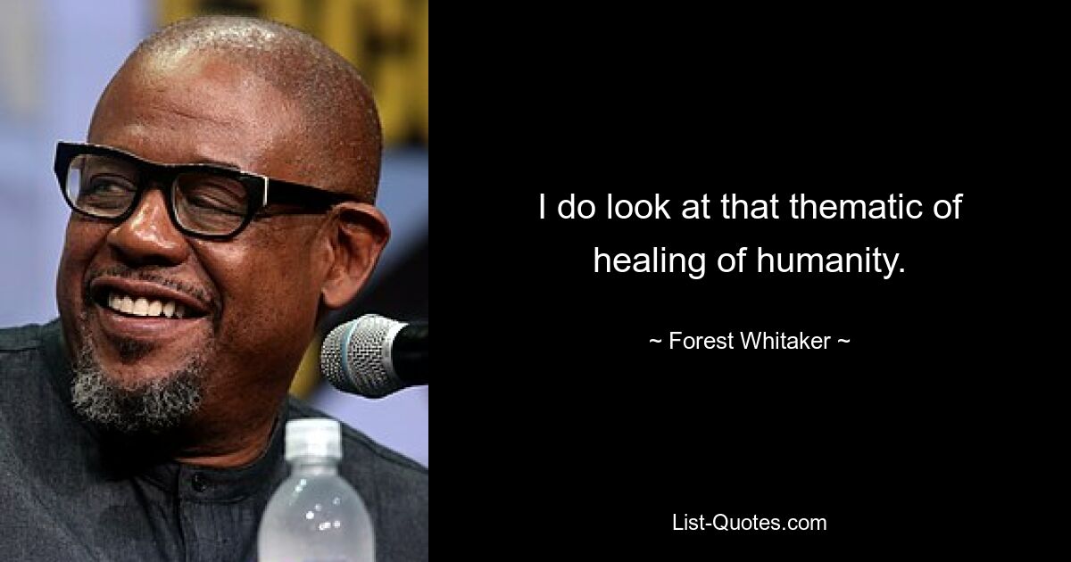 I do look at that thematic of healing of humanity. — © Forest Whitaker