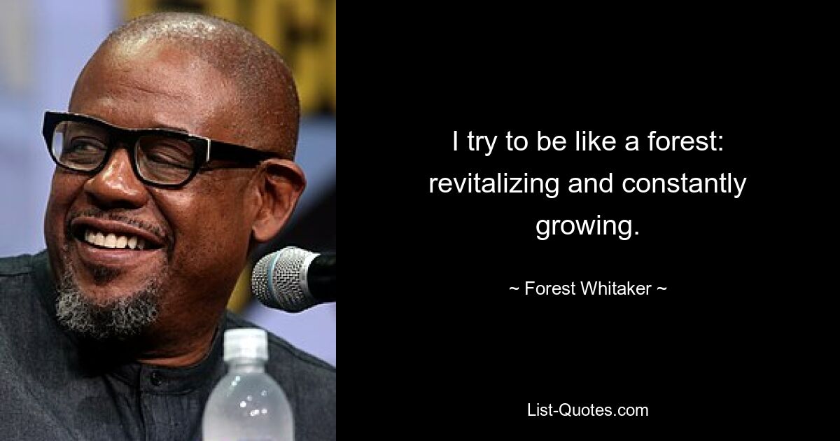 I try to be like a forest: revitalizing and constantly growing. — © Forest Whitaker