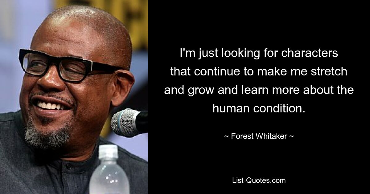 I'm just looking for characters that continue to make me stretch and grow and learn more about the human condition. — © Forest Whitaker