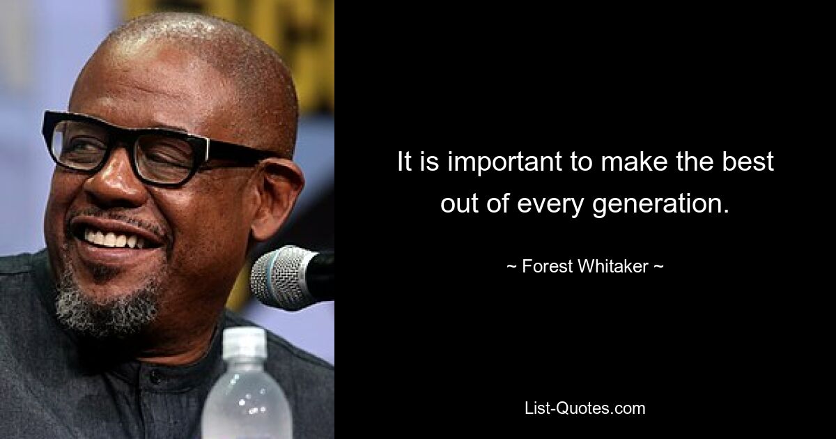 It is important to make the best out of every generation. — © Forest Whitaker