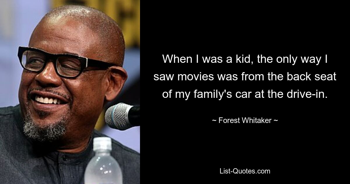 When I was a kid, the only way I saw movies was from the back seat of my family's car at the drive-in. — © Forest Whitaker