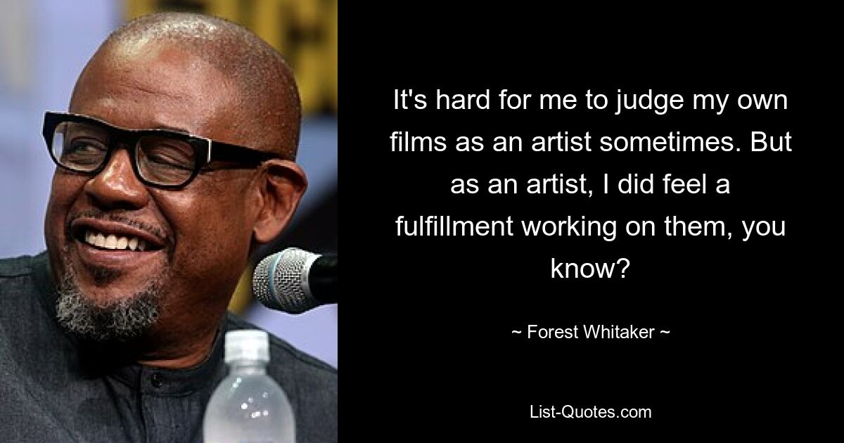 It's hard for me to judge my own films as an artist sometimes. But as an artist, I did feel a fulfillment working on them, you know? — © Forest Whitaker