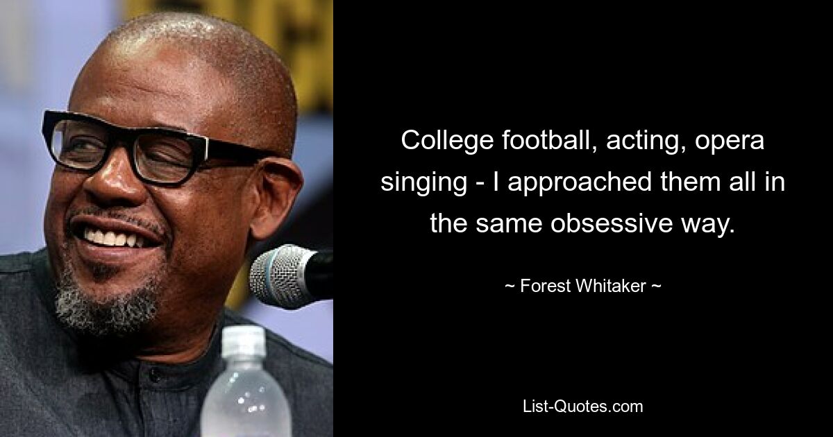 College football, acting, opera singing - I approached them all in the same obsessive way. — © Forest Whitaker