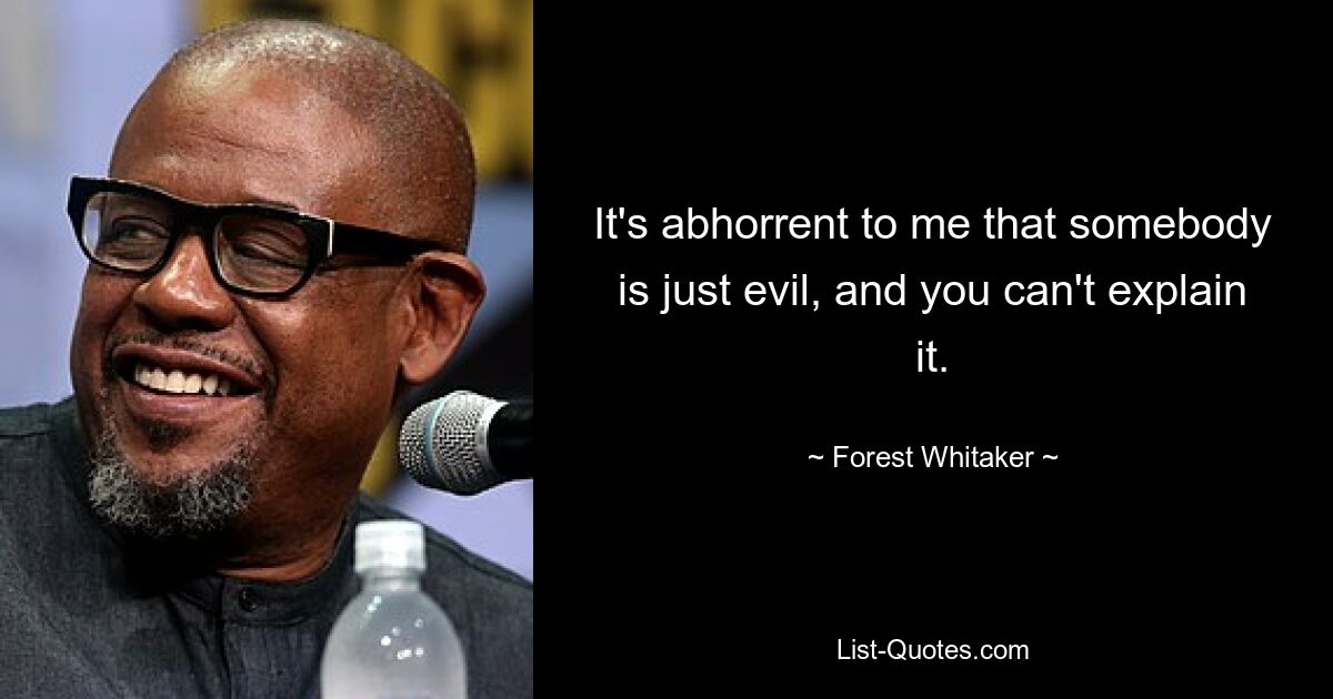 It's abhorrent to me that somebody is just evil, and you can't explain it. — © Forest Whitaker