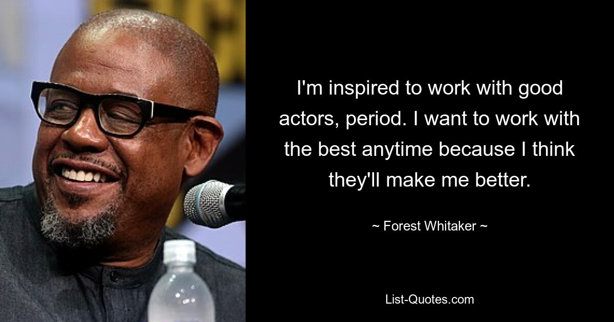 I'm inspired to work with good actors, period. I want to work with the best anytime because I think they'll make me better. — © Forest Whitaker