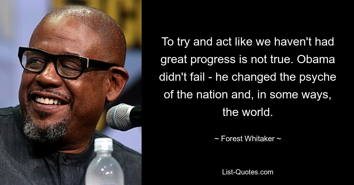 To try and act like we haven't had great progress is not true. Obama didn't fail - he changed the psyche of the nation and, in some ways, the world. — © Forest Whitaker