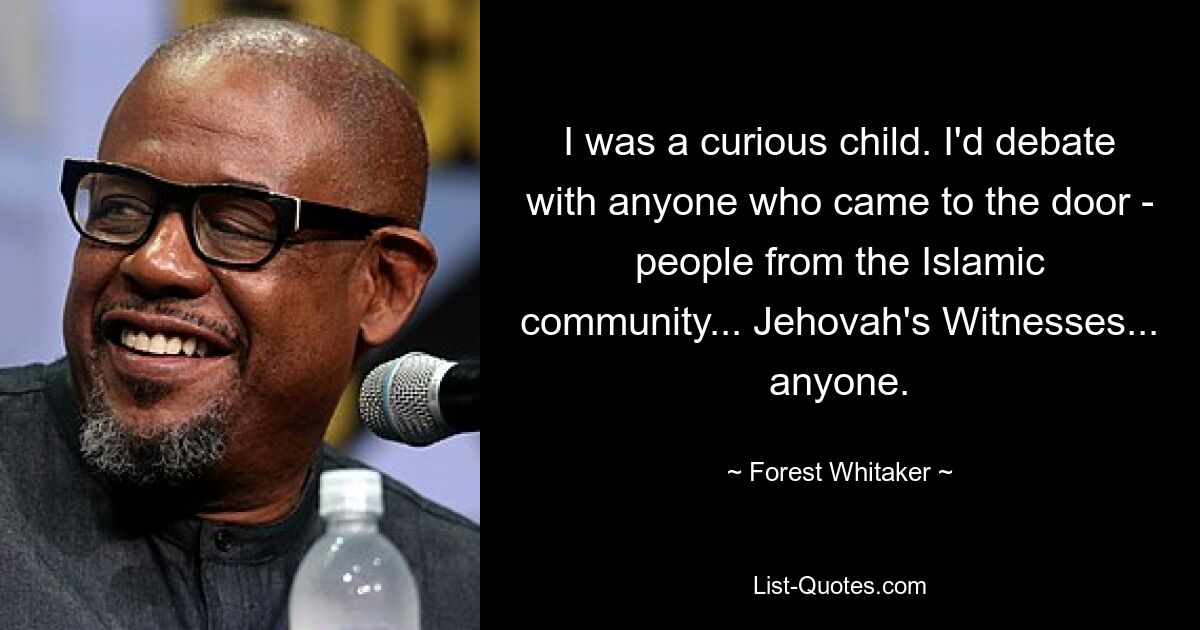 I was a curious child. I'd debate with anyone who came to the door - people from the Islamic community... Jehovah's Witnesses... anyone. — © Forest Whitaker