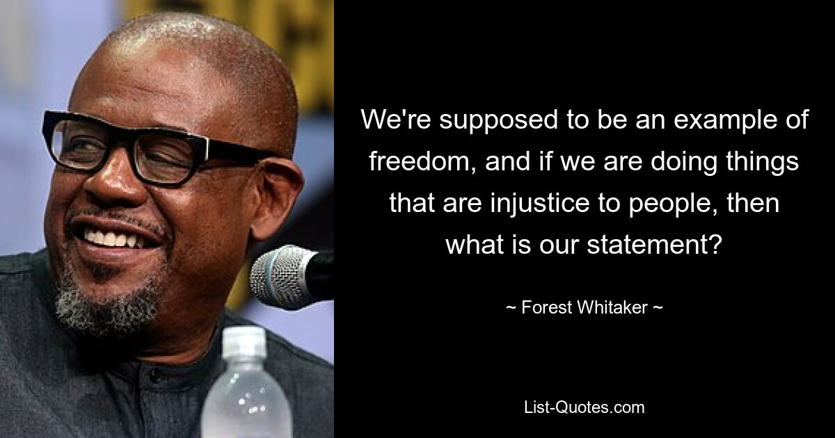 We're supposed to be an example of freedom, and if we are doing things that are injustice to people, then what is our statement? — © Forest Whitaker