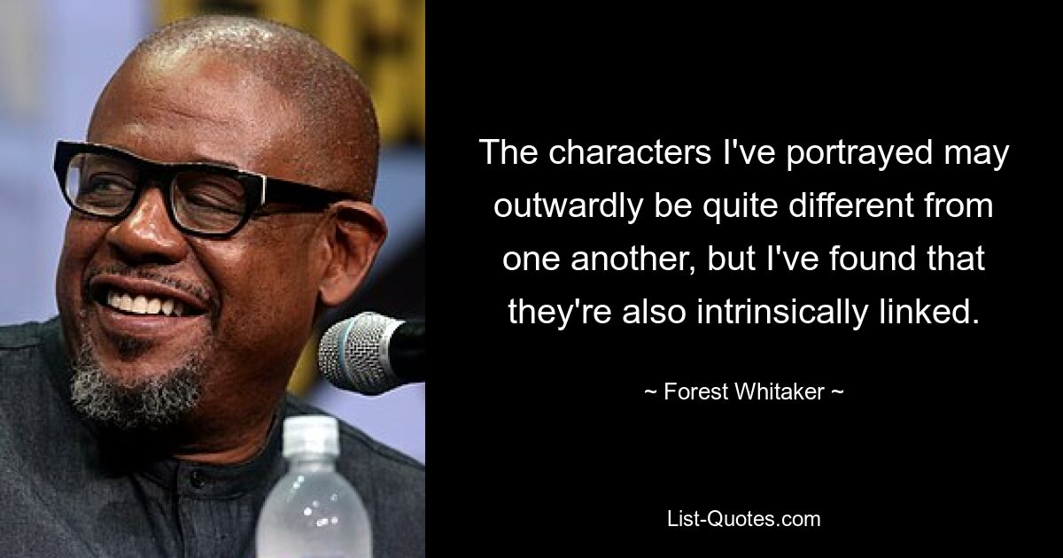 The characters I've portrayed may outwardly be quite different from one another, but I've found that they're also intrinsically linked. — © Forest Whitaker