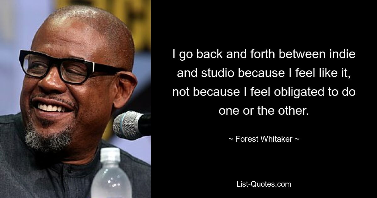 I go back and forth between indie and studio because I feel like it, not because I feel obligated to do one or the other. — © Forest Whitaker