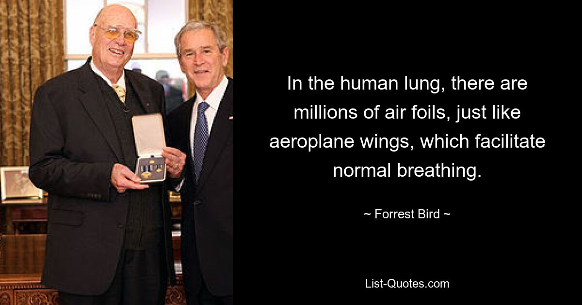 In the human lung, there are millions of air foils, just like aeroplane wings, which facilitate normal breathing. — © Forrest Bird