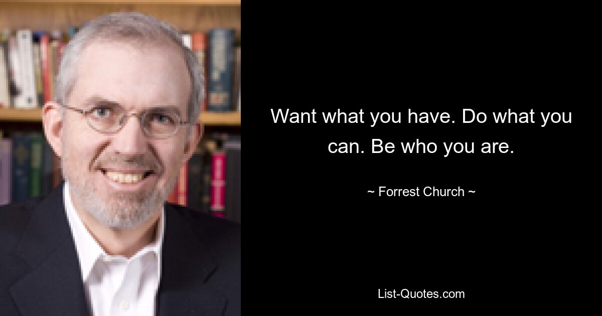 Want what you have. Do what you can. Be who you are. — © Forrest Church